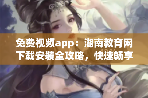 免费视频app：湖南教育网下载安装全攻略，快速畅享精彩课程