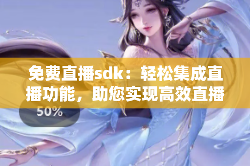 免费直播sdk：轻松集成直播功能，助您实现高效直播体验