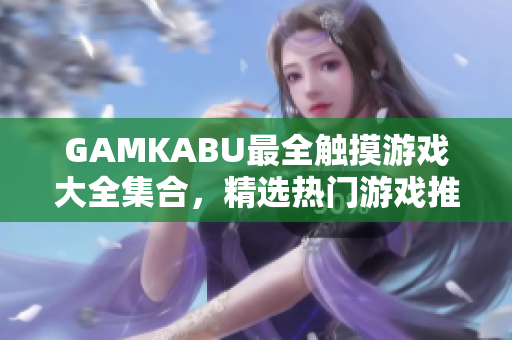 GAMKABU最全触摸游戏大全集合，精选热门游戏推荐