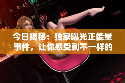今日揭秘：独家曝光正能量事件，让你感受到不一样的情绪！