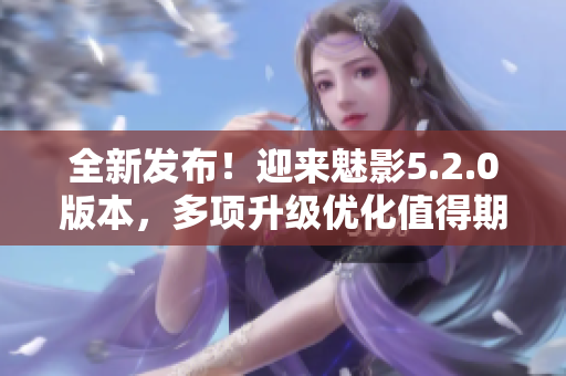 全新发布！迎来魅影5.2.0版本，多项升级优化值得期待