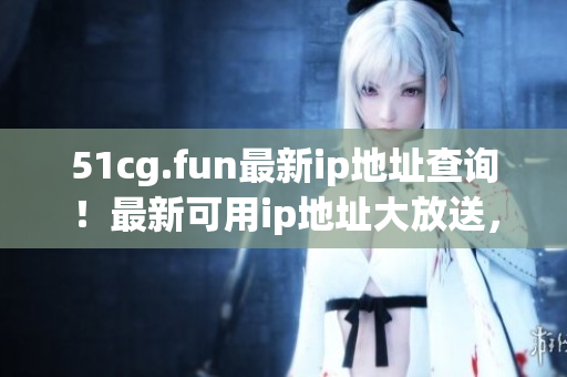 51cg.fun最新ip地址查询！最新可用ip地址大放送，快来查看!