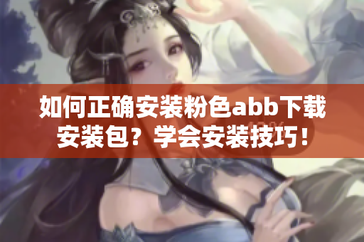 如何正确安装粉色abb下载安装包？学会安装技巧！