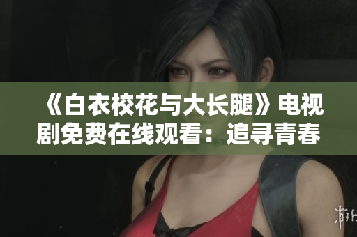 《白衣校花与大长腿》电视剧免费在线观看：追寻青春校园的梦想与爱情
