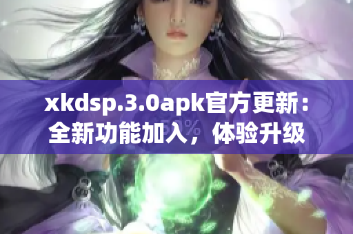 xkdsp.3.0apk官方更新：全新功能加入，体验升级
