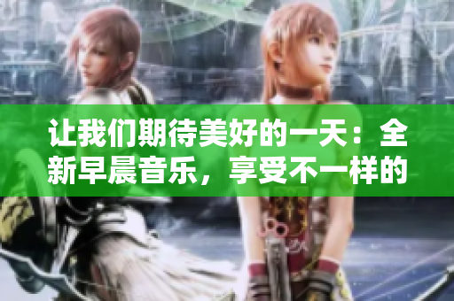 让我们期待美好的一天：全新早晨音乐，享受不一样的心情