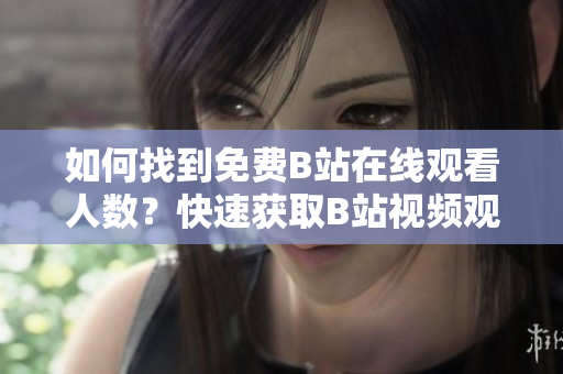 如何找到免费B站在线观看人数？快速获取B站视频观看人数的方法分享