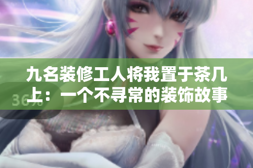 九名装修工人将我置于茶几上：一个不寻常的装饰故事