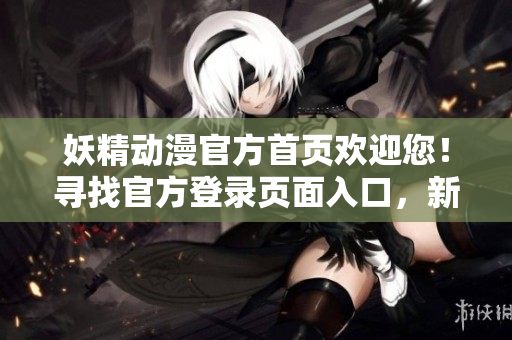 妖精动漫官方首页欢迎您！寻找官方登录页面入口，新番精彩尽在这里