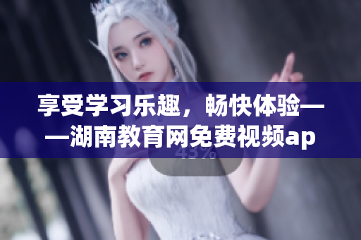 享受学习乐趣，畅快体验——湖南教育网免费视频app下载安装指南