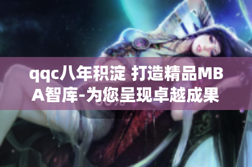 qqc八年积淀 打造精品MBA智库-为您呈现卓越成果