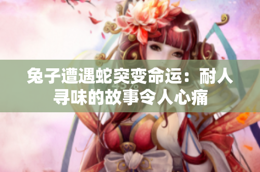 兔子遭遇蛇突变命运：耐人寻味的故事令人心痛