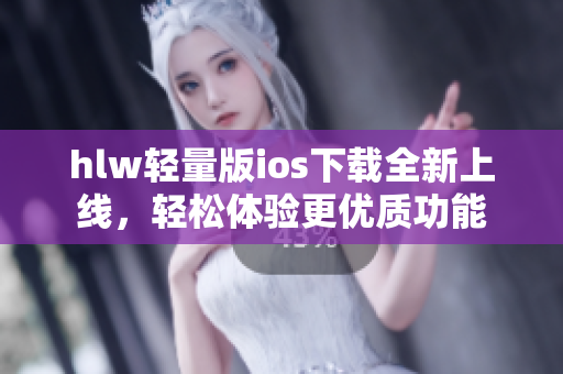 hlw轻量版ios下载全新上线，轻松体验更优质功能
