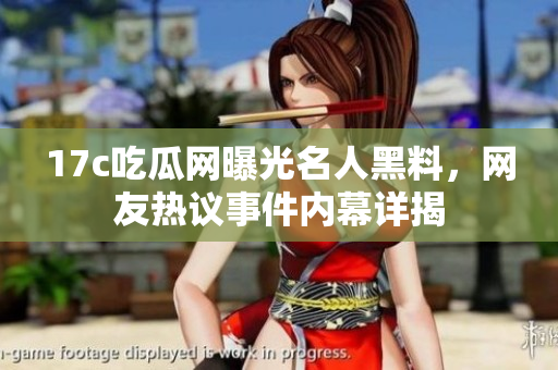 17c吃瓜网曝光名人黑料，网友热议事件内幕详揭