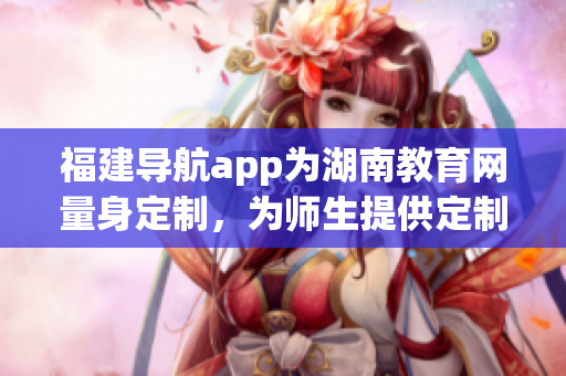 福建导航app为湖南教育网量身定制，为师生提供定制化服务