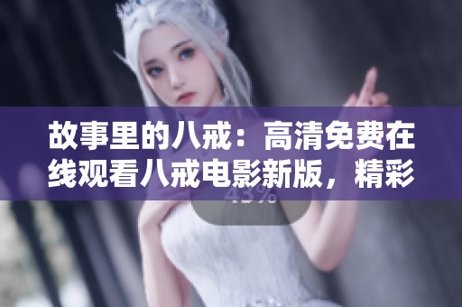 故事里的八戒：高清免费在线观看八戒电影新版，精彩重现