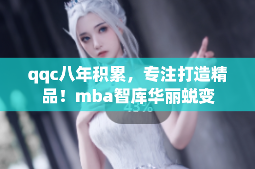 qqc八年积累，专注打造精品！mba智库华丽蜕变