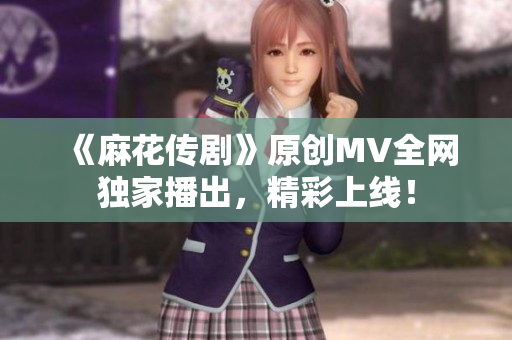《麻花传剧》原创MV全网独家播出，精彩上线！