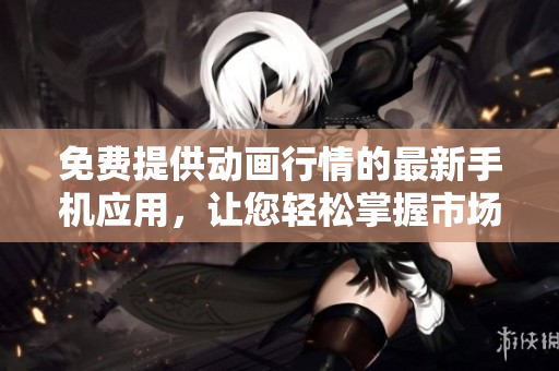 免费提供动画行情的最新手机应用，让您轻松掌握市场动态
