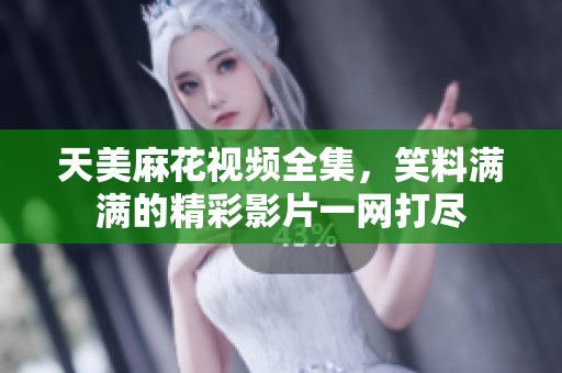 天美麻花视频全集，笑料满满的精彩影片一网打尽