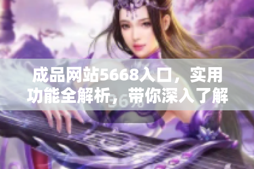 成品网站5668入口，实用功能全解析，带你深入了解它的功能特点