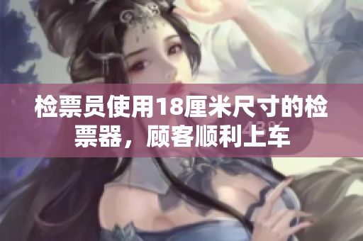检票员使用18厘米尺寸的检票器，顾客顺利上车