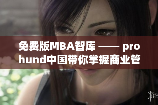 免费版MBA智库 —— prohund中国带你掌握商业管理精华