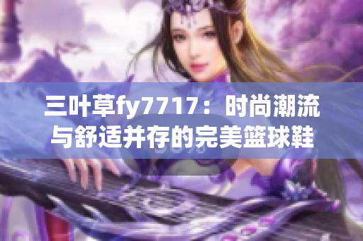 三叶草fy7717：时尚潮流与舒适并存的完美篮球鞋