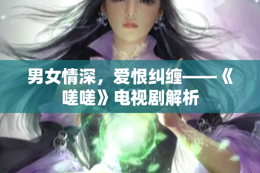 男女情深，爱恨纠缠——《嗟嗟》电视剧解析
