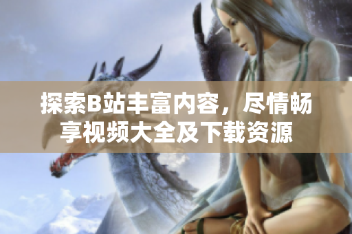 探索B站丰富内容，尽情畅享视频大全及下载资源