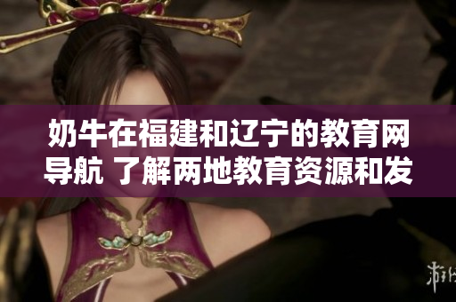 奶牛在福建和辽宁的教育网导航 了解两地教育资源和发展趋势