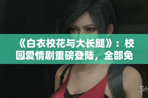 《白衣校花与大长腿》：校园爱情剧重磅登陆，全部免费观看！