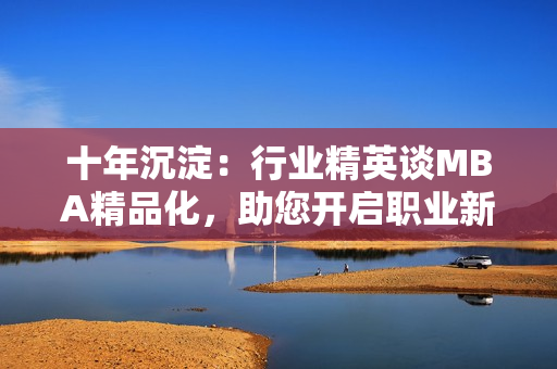 十年沉淀：行业精英谈MBA精品化，助您开启职业新篇章