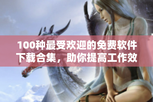 100种最受欢迎的免费软件下载合集，助你提高工作效率和娱乐体验