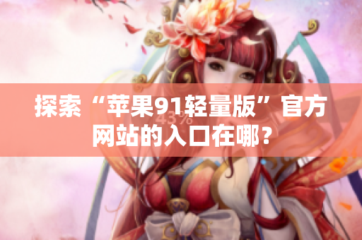 探索“苹果91轻量版”官方网站的入口在哪？
