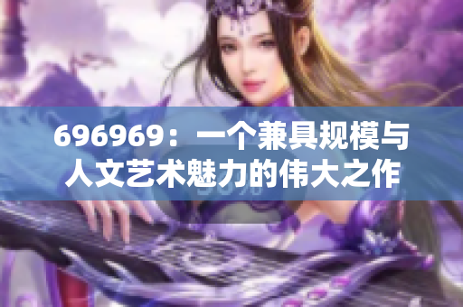 696969：一个兼具规模与人文艺术魅力的伟大之作