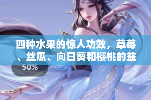四种水果的惊人功效，草莓、丝瓜、向日葵和樱桃的益处大揭秘