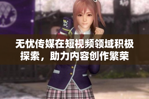 无忧传媒在短视频领域积极探索，助力内容创作繁荣