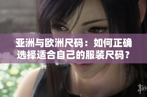 亚洲与欧洲尺码：如何正确选择适合自己的服装尺码？