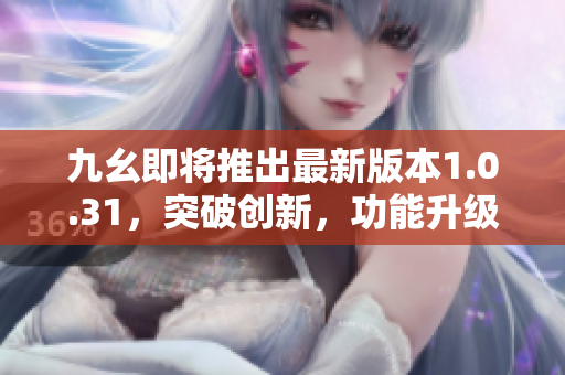 九幺即将推出最新版本1.0.31，突破创新，功能升级！
