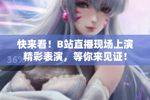 快来看！B站直播现场上演精彩表演，等你来见证！