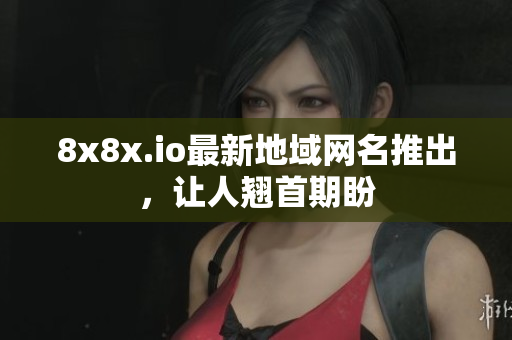 8x8x.io最新地域网名推出，让人翘首期盼