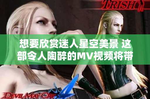 想要欣赏迷人星空美景 这部令人陶醉的MV视频将带你穿越星空无限，感受宇宙奇迹。