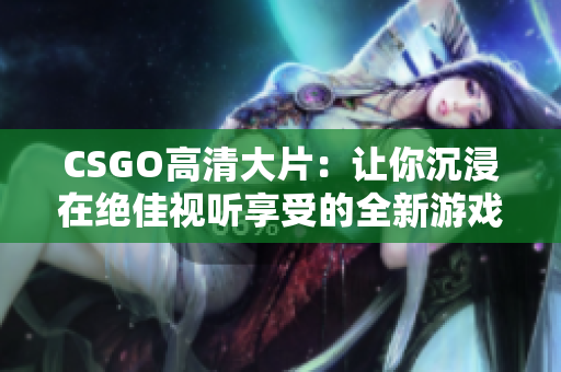 CSGO高清大片：让你沉浸在绝佳视听享受的全新游戏体验
