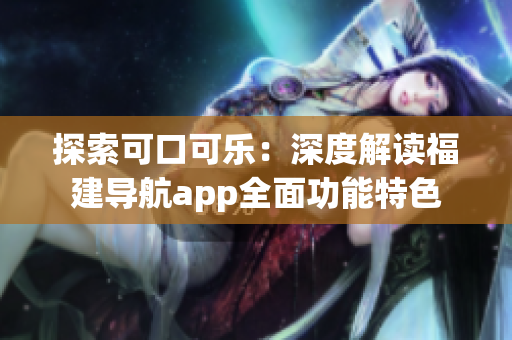 探索可口可乐：深度解读福建导航app全面功能特色
