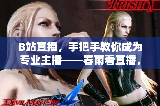 B站直播，手把手教你成为专业主播——春雨看直播，新手入门必读!