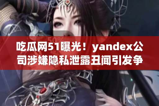 吃瓜网51曝光！yandex公司涉嫌隐私泄露丑闻引发争议