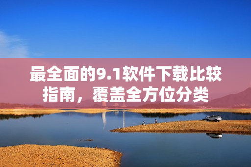 最全面的9.1软件下载比较指南，覆盖全方位分类