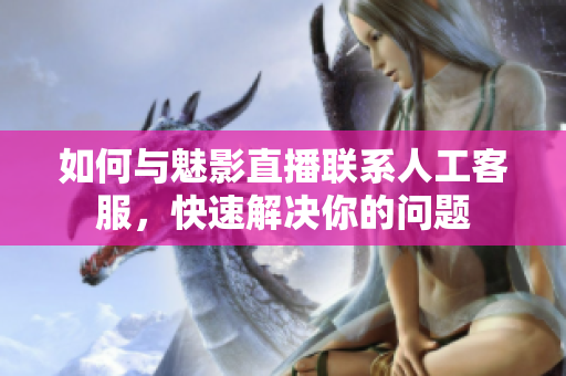 如何与魅影直播联系人工客服，快速解决你的问题