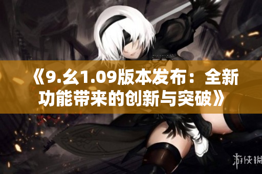 《9.幺1.09版本发布：全新功能带来的创新与突破》